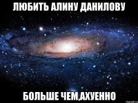 ЛЮБИТЬ АЛИНУ ДАНИЛОВУ БОЛЬШЕ ЧЕМ,АХУЕННО