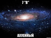 7 "В" АХУЕННЫЙ