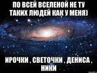 По всей вселеной не ту таких людей как у меня) Ирочки , светочки , Дениса , Ники