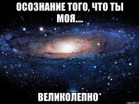 Осознание того, что ты моя.... ВЕЛИКОЛЕПНО*