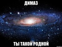 ДИМАЗ ТЫ ТАКОЙ РОДНОЙ