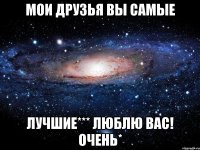 Мои друзья вы самые лучшие*** Люблю вас! очень*