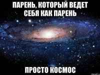 Парень, который ведет себя как парень просто космос