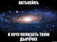 КатькейнЪ я хочу полизать твою дырочку