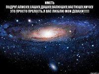 Иметь подруг:Алиску,Сашку,Дашку,Валюшку,Настюшу,Ничку Это просто прелесть,я вас люблю мои девахи!!!!!! 