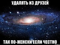 Удалять из друзей так по-женски если честно