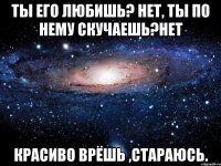 Ты его любишь? нет, Ты по нему скучаешь?нет Красиво врёшь ,стараюсь.