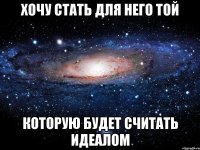 ХОЧУ СТАТЬ ДЛЯ НЕГО ТОЙ КОТОРУЮ БУДЕТ СЧИТАТЬ ИДЕАЛОМ