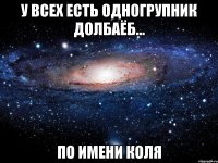 У всех есть одногрупник долбаёб... по имени Коля