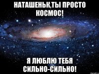 Наташеньк,ты просто космос! Я люблю тебя сильно-сильно!