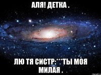 Аля! Детка . Лю тя систр:***Ты моя милая .