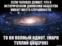 Если человек думает, что в историческом движении общества имеют место случайности, то он полный идиот. (Марк Туллий Цицерон)