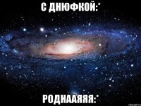 С ДНЮФКОЙ:* Роднааяяя:*