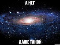 А НЕТ ДАЖЕ ТАКОЙ