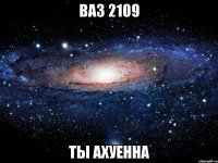 ВАЗ 2109 ТЫ АХУЕННА