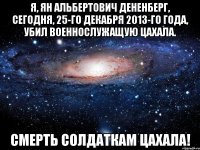 Я, Ян Альбертович Дененберг, сегодня, 25-го декабря 2013-го года, убил военнослужащую ЦАХАЛа. Смерть солдаткам ЦАХАЛа!