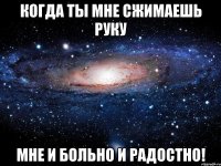 Когда ты мне сжимаешь руку мне и больно и радостно!