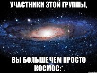 Участники этой группы, вы больше,чем просто космос:*