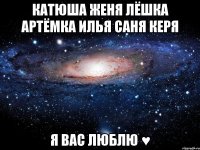 Катюша Женя Лёшка Артёмка Илья Саня Керя Я вас люблю ♥