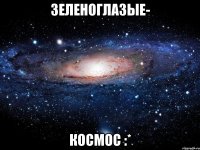 Зеленоглазые- Космос :*