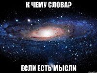 к чему слова? если есть мысли