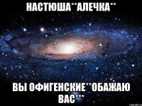 Настюша**Алечка** Вы офигенские**обажаю вас***