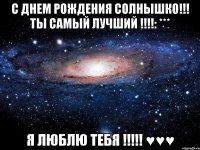 С днем рождения солнышко!!! Ты самый лучший !!!!: *** Я ЛЮБЛЮ ТЕБЯ !!!!! ♥♥♥