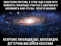 Анастасия Костина, в этом году я вам хочу пожелать побольше счастья и здоровья! И напомнить вам что вы - просто космос! Искренне любящая вас, Александра Дегтерова aka Алиса Небесная.