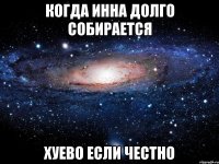 КОГДА ИННА ДОЛГО СОБИРАЕТСЯ ХУЕВО ЕСЛИ ЧЕСТНО