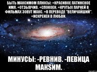 Быть Максимом Плюсы: +Красивое латинское имя. +Отзывчив. +Спокоен. +Крутых парней в фильмах зовут Макс. +В переводе "величайший". +Искренен в любви. Минусы: -Ревнив. -Певица МакSим.