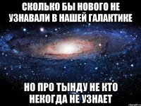 СКОЛЬКО БЫ НОВОГО НЕ УЗНАВАЛИ В НАШЕЙ ГАЛАКТИКЕ НО ПРО ТЫНДУ НЕ КТО НЕКОГДА НЕ УЗНАЕТ