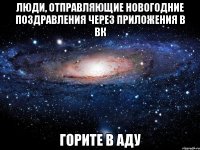 Люди, отправляющие новогодние поздравления через приложения в вк Горите в аду