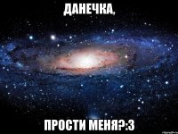 данечка, прости меня?:3