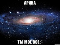 Арина Ты мое все :*