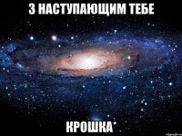 З наступающим тебе крошка*