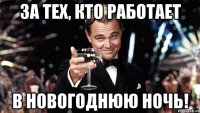 за тех, кто работает в новогоднюю ночь!