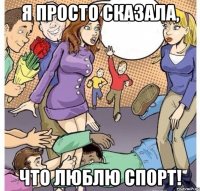 Я просто сказала, что люблю спорт!