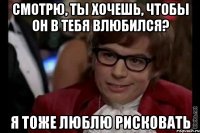 Смотрю, ты хочешь, чтобы он в тебя влюбился? Я тоже люблю рисковать