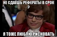 не сдаёшь рефераты в срок ? я тоже люблю рисковать