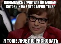 влюбилась в учителя по танцам, который на 7 лет старше тебя? я тоже люблю рисковать