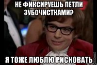 Не фиксируешь петли зубочистками? Я тоже люблю рисковать