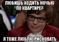 Любишь ходить ночью по квартире? Я тоже люблю рисковать