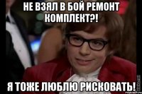 Не взял в бой ремонт комплект?! Я тоже люблю рисковать!