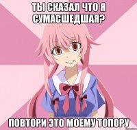 ты сказал что я сумасшедшая? повтори это моему топору