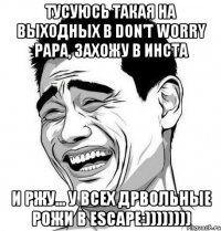 Тусуюсь такая на выходных в DON'T WORRY PAPA, захожу в инста И ржу... У всех дрвольные рожи в Escape:))))))))