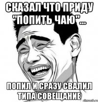 сказал что приду "попить чаю"... попил и сразу свалил типа совещание