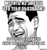 Мстить из за того что тебя обозвали? Этот человек даже не знает на сколько низко он пал