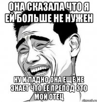 ОНА СКАЗАЛА ЧТО Я ЕЙ БОЛЬШЕ НЕ НУЖЕН НУ И ЛАДНО ОНА ЕЩЁ НЕ ЗНАЕТ ЧТО ЕЁ ПРЕПОД ЭТО МОЙ ОТЕЦ