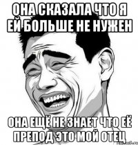 ОНА СКАЗАЛА ЧТО Я ЕЙ БОЛЬШЕ НЕ НУЖЕН ОНА ЕЩЁ НЕ ЗНАЕТ ЧТО ЕЁ ПРЕПОД ЭТО МОЙ ОТЕЦ