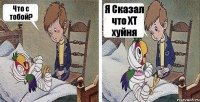 Что с тобой? Я Сказал что ХТ хуйня